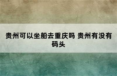 贵州可以坐船去重庆吗 贵州有没有码头